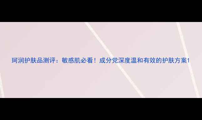 图片 珂润护肤品测评：敏感肌必看！成分党深度温和有效的护肤方案1