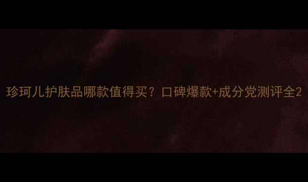 图片 珍珂儿护肤品哪款值得买？口碑爆款+成分党测评全2