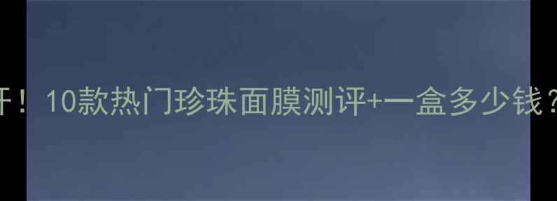 图片 珍珠面膜价格大公开！10款热门珍珠面膜测评+一盒多少钱？附平价替代品推荐