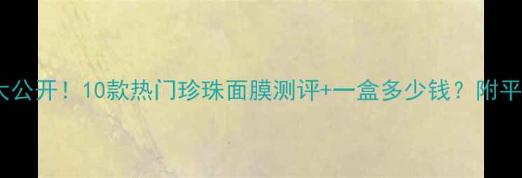 图片 珍珠面膜价格大公开！10款热门珍珠面膜测评+一盒多少钱？附平价替代品推荐1