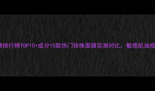 图片 珍珠面膜口碑排行榜TOP10+成分15款热门珍珠面膜实测对比，敏感肌油痘肌适用指南1