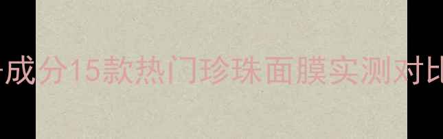 图片 珍珠面膜口碑排行榜TOP10+成分15款热门珍珠面膜实测对比，敏感肌油痘肌适用指南2