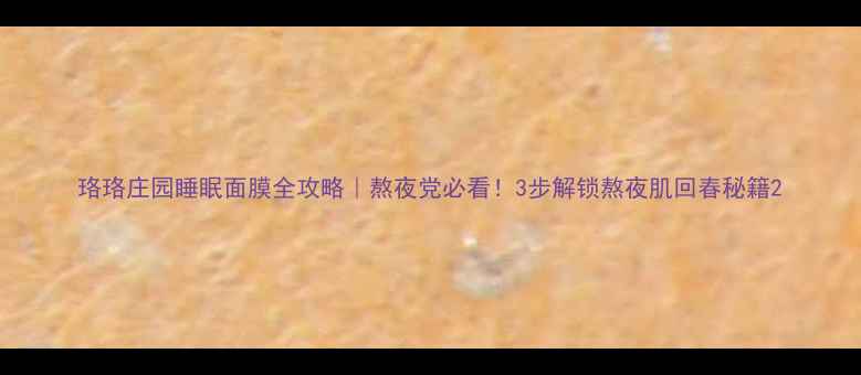 图片 珞珞庄园睡眠面膜全攻略｜熬夜党必看！3步解锁熬夜肌回春秘籍2