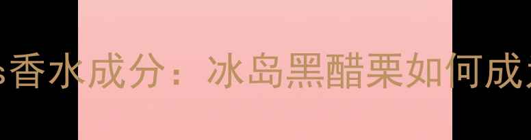 图片 瑞典Björkberries香水成分：冰岛黑醋栗如何成为护肤香氛新宠？1