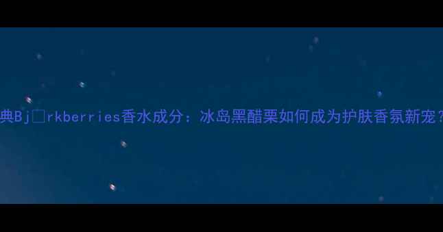 图片 瑞典Björkberries香水成分：冰岛黑醋栗如何成为护肤香氛新宠？2