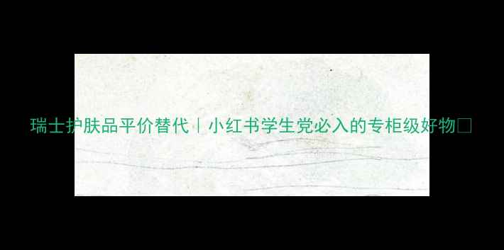 图片 瑞士护肤品平价替代｜小红书学生党必入的专柜级好物✨