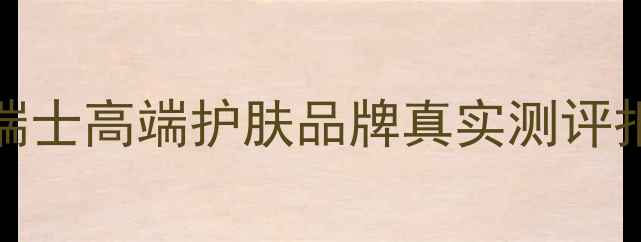 图片 瑞士护肤界黑马！Suisse瑞士高端护肤品牌真实测评报告（附成分党避坑指南）