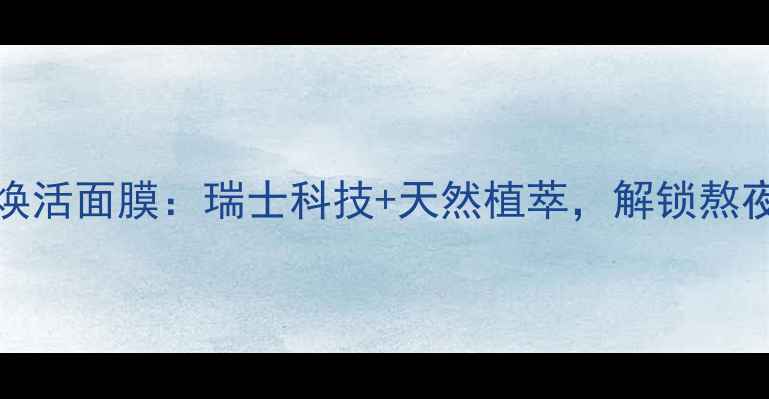 图片 瑞士漾兰Yavanna奢润焕活面膜：瑞士科技+天然植萃，解锁熬夜肌的「水光肌」密码2