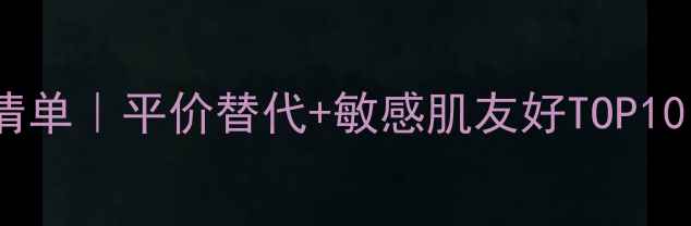 图片 瑞士贵妇级护肤清单｜平价替代+敏感肌友好TOP10，附空瓶对比图1