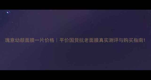 图片 瑰意幼颜面膜一片价格｜平价国货抗老面膜真实测评与购买指南1