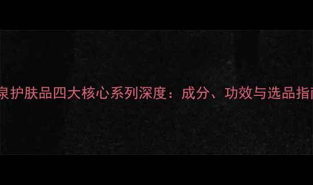 图片 瑾泉护肤品四大核心系列深度：成分、功效与选品指南1