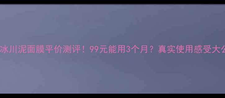图片 璐怡诗冰川泥面膜平价测评！99元能用3个月？真实使用感受大公开！1
