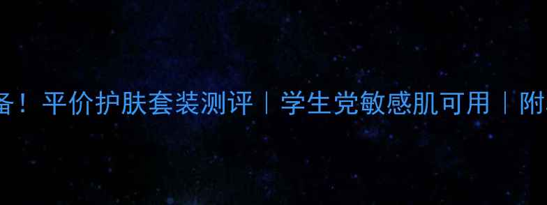 图片 瓷娃娃肌肤必备！平价护肤套装测评｜学生党敏感肌可用｜附真实价格清单1