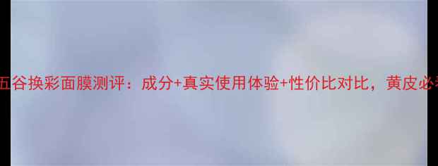 图片 瓷肌五谷换彩面膜测评：成分+真实使用体验+性价比对比，黄皮必看！2