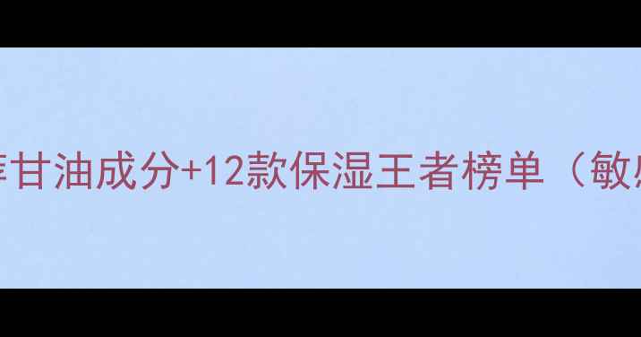 图片 甘油护肤品推荐甘油成分+12款保湿王者榜单（敏感肌干皮必看）