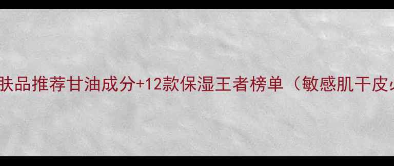 图片 甘油护肤品推荐甘油成分+12款保湿王者榜单（敏感肌干皮必看）2