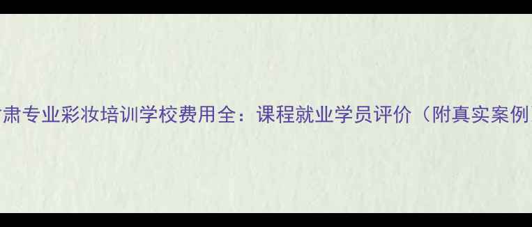 图片 甘肃专业彩妆培训学校费用全：课程就业学员评价（附真实案例）