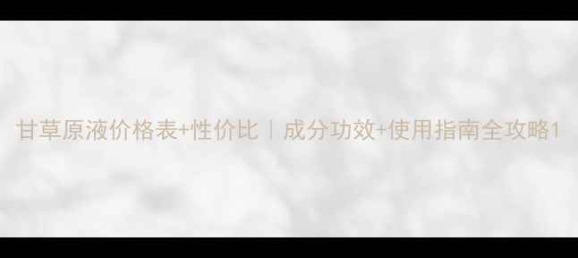 图片 甘草原液价格表+性价比｜成分功效+使用指南全攻略1