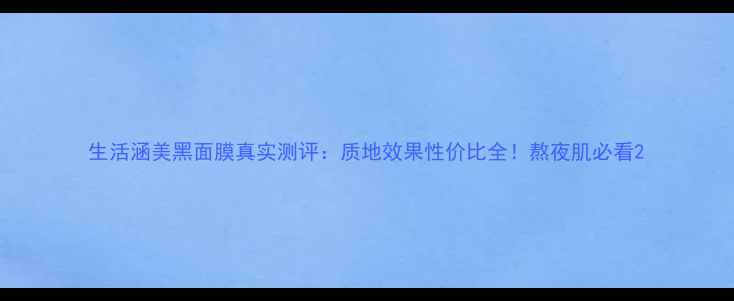 图片 生活涵美黑面膜真实测评：质地效果性价比全！熬夜肌必看2