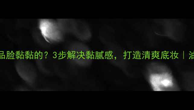 图片 用完护肤品脸黏黏的？3步解决黏腻感，打造清爽底妆｜油敏肌必看