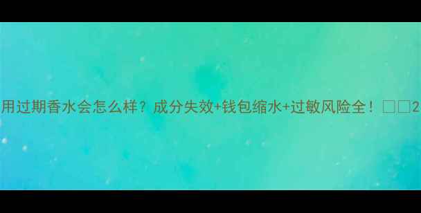 图片 用过期香水会怎么样？成分失效+钱包缩水+过敏风险全！💔💸2