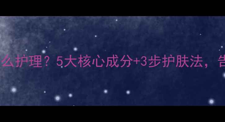 图片 男人皮肤干性怎么护理？5大核心成分+3步护肤法，告别紧绷脱皮！1