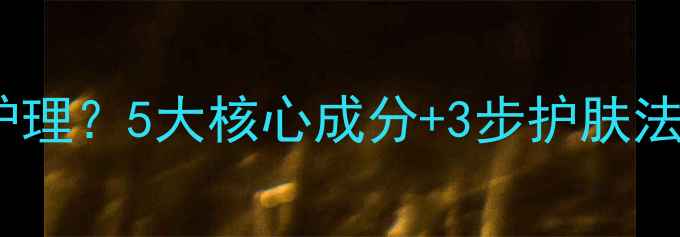 图片 男人皮肤干性怎么护理？5大核心成分+3步护肤法，告别紧绷脱皮！2