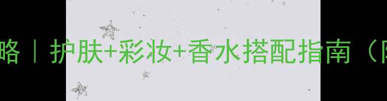 图片 男士化妆全攻略｜护肤+彩妆+香水搭配指南（附产品清单）1