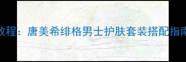 图片 男士化妆教程：唐美希绯格男士护肤套装搭配指南与价格全