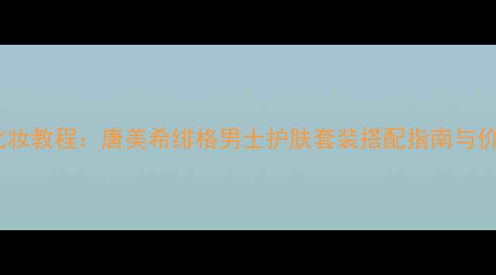 图片 男士化妆教程：唐美希绯格男士护肤套装搭配指南与价格全1