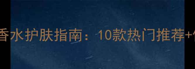 图片 男士古龙香水护肤指南：10款热门推荐+使用技巧2