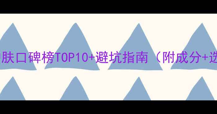 图片 男士国货护肤口碑榜TOP10+避坑指南（附成分+选购攻略）1