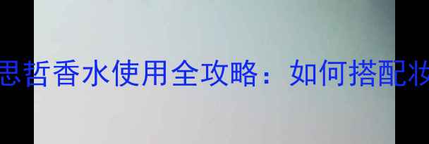 图片 男士大卫与范思哲香水使用全攻略：如何搭配妆容提升气质与