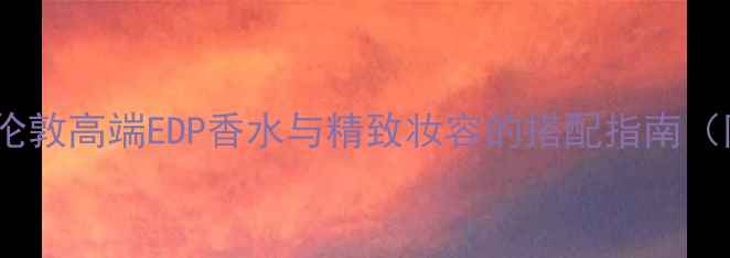 图片 男士彩妆新趋势：伦敦高端EDP香水与精致妆容的搭配指南（附热门品牌推荐）1