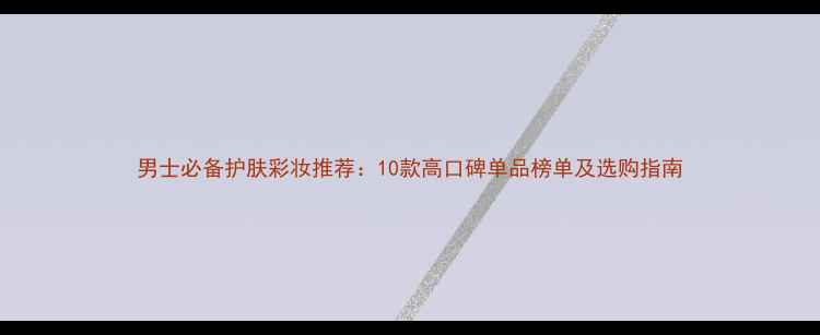 图片 男士必备护肤彩妆推荐：10款高口碑单品榜单及选购指南