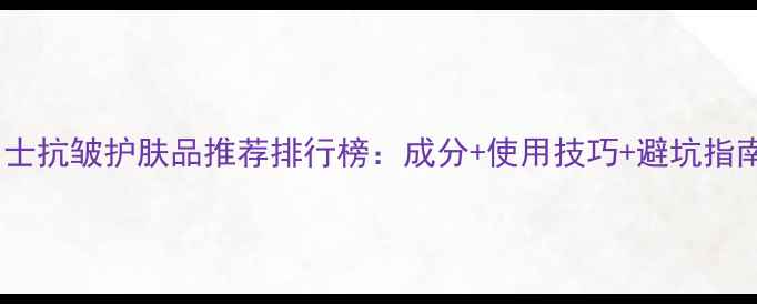 图片 男士抗皱护肤品推荐排行榜：成分+使用技巧+避坑指南1