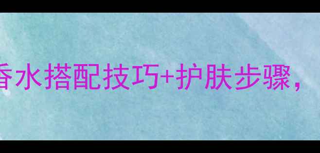 图片 男士护肤全攻略Boss香水搭配技巧+护肤步骤，提升气质的必备指南1