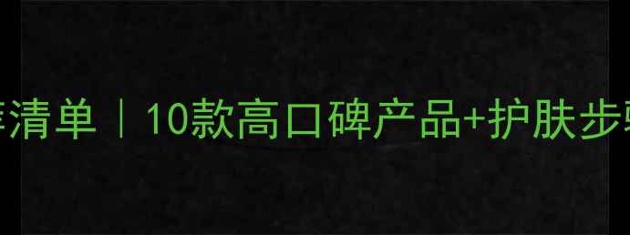 图片 男士护肤品推荐清单｜10款高口碑产品+护肤步骤指南（必看）