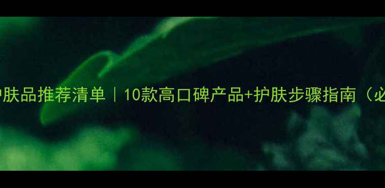 图片 男士护肤品推荐清单｜10款高口碑产品+护肤步骤指南（必看）1