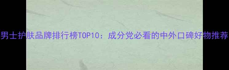 图片 男士护肤品牌排行榜TOP10：成分党必看的中外口碑好物推荐