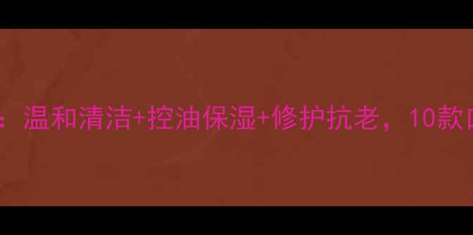 图片 男士护肤必备指南：温和清洁+控油保湿+修护抗老，10款口碑产品测评推荐1
