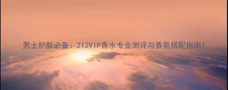 图片 男士护肤必备：212VIP香水专业测评与香氛搭配指南1