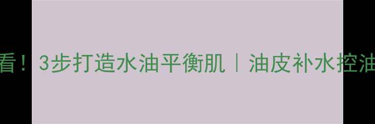 图片 男士护肤必看！3步打造水油平衡肌｜油皮补水控油修护全攻略