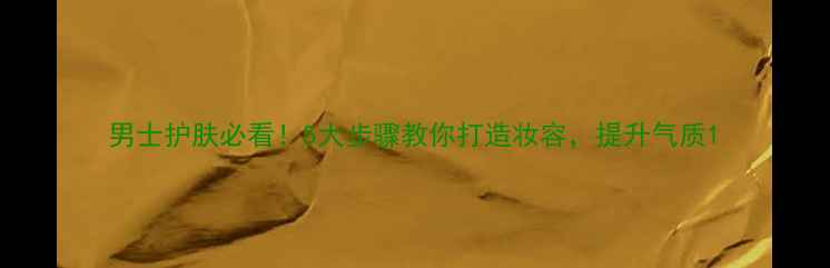 图片 男士护肤必看！5大步骤教你打造妆容，提升气质1