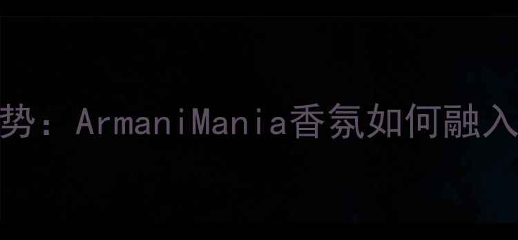 图片 男士护肤新趋势：ArmaniMania香氛如何融入男性精致妆容