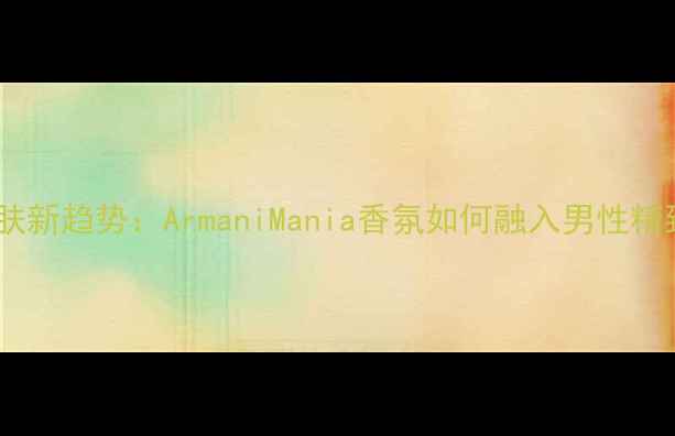 图片 男士护肤新趋势：ArmaniMania香氛如何融入男性精致妆容2