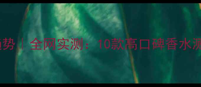 图片 男士护肤新趋势｜全网实测：10款高口碑香水测评+使用指南
