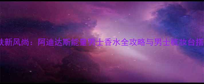 图片 男士护肤新风尚：阿迪达斯能量男士香水全攻略与男士梳妆台搭配指南2