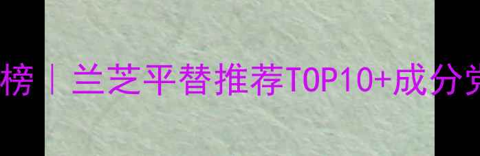 图片 男士护肤红榜｜兰芝平替推荐TOP10+成分党避坑指南1