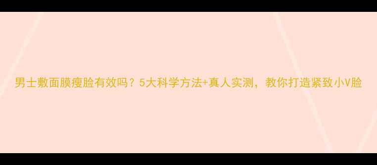 图片 男士敷面膜瘦脸有效吗？5大科学方法+真人实测，教你打造紧致小V脸